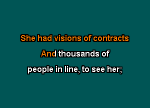 She had visions of contracts

And thousands of

people in line, to see hen