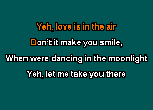 Yeh, love is in the air

Dom it make you smile,

When were dancing in the moonlight

Yeh, let me take you there