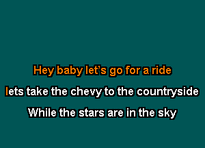 Hey baby lefs go for a ride

lets take the Chevy to the countryside

While the stars are in the sky