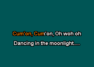 Cum'on, Cum'on, Oh woh oh

Dancing in the moonlight .....