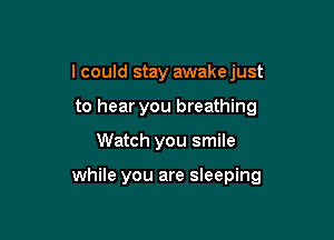 I could stay awake just

to hear you breathing
Watch you smile

while you are sleeping