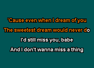 'Cause even when I dream ofyou
The sweetest dream would never do
I'd still miss you, babe

And I don't wanna miss a thing