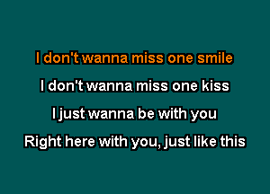 I don't wanna miss one smile
I don't wanna miss one kiss

Ijust wanna be with you

Right here with you, just like this

g