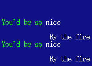 You d be so nice

By the fire
You d be so nice

By the fire