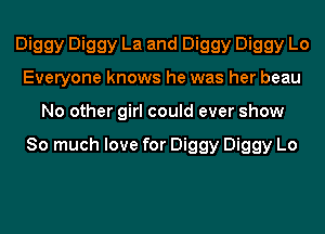 Diggy Diggy La and Diggy Diggy Lo

Everyone knows he was her beau
No other girl could ever show

So much love for Diggy Diggy Lo