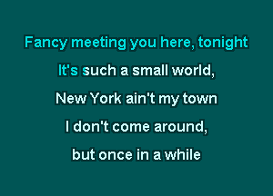 Fancy meeting you here, tonight

It's such a small world,

New York ain't my town

ldon't come around,

but once in a while