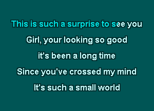 This is such a surprise to see you
Girl, your looking so good

it's been a long time

Since you've crossed my mind

It's such a small world