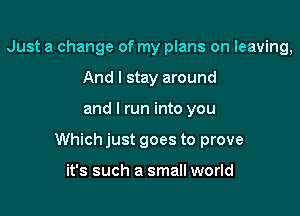 Just a change of my plans on leaving,
And I stay around

and I run into you

Which just goes to prove

it's such a small world