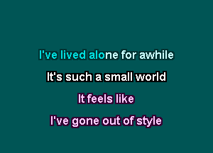 I've lived alone for awhile
It's such a small world

It feels like

I've gone out of style