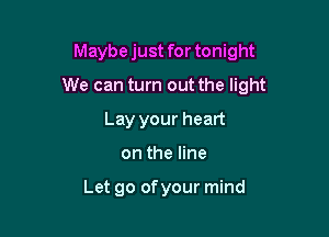 Maybejust fortonight

We can turn out the light

Lay your heart
on the line

Let go ofyour mind