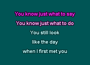 You knowjust what to say

You knowjust what to do
You still look

like the day

when lf'lrst met you