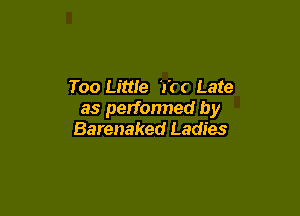 Too Little 'a'(( Late

as perfonned by
Barenaked Ladies