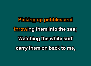 Picking up pebbles and

throwing them into the sex

Watching the white surf

carry them on back to me,