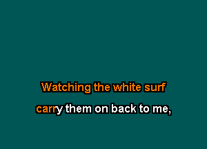 Watching the white surf

carry them on back to me,