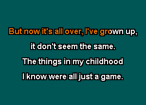 But now it's all over, I've grown up,

it don't seem the same.

The things in my childhood

I know were all just a game.