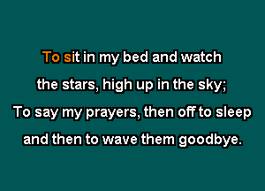 To sit in my bed and watch
the stars, high up in the skw
To say my prayers, then offto sleep

and then to wave them goodbye.