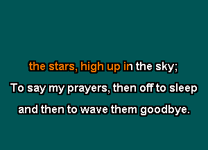 the stars, high up in the skw

To say my prayers, then offto sleep

and then to wave them goodbye.