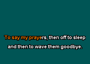 To say my prayers, then offto sleep

and then to wave them goodbye.