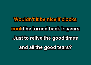 Wouldn't it be nice if clocks

could be turned back in years

Just to relive the good times

and all the good tears?