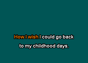 How I wish I could go back

to my childhood days.