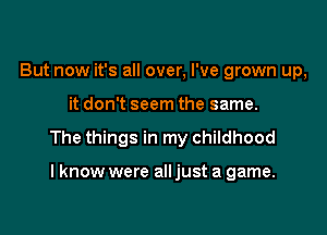 But now it's all over, I've grown up,

it don't seem the same.

The things in my childhood

I know were all just a game.