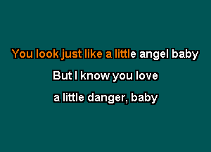 You lookjust like a little angel baby

But I know you love

a little danger, baby