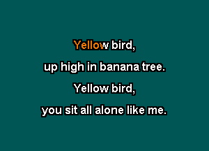 Yellow bird,

up high in banana tree.

Yellow bird,

you sit all alone like me.