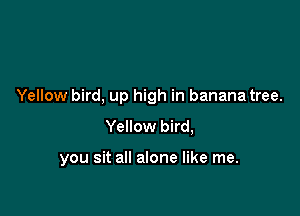 Yellow bird, up high in banana tree.

Yellow bird,

you sit all alone like me.