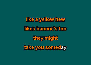 like a yellow hew
likes banana's too

they might

take you someday