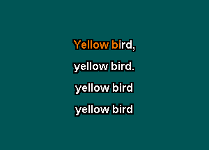 Yellow bird,
yellow bird.
yellow bird

yellow bird