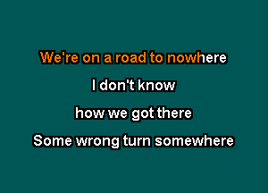 We're on a road to nowhere
I don't know

how we got there

Some wrong turn somewhere
