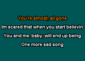 You're almost, all gone
lm scared that when you start believin
You and me, baby, will end up being

One more sad song