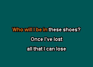 Who will I be in these shoes?

Once I've lost

all thatl can lose