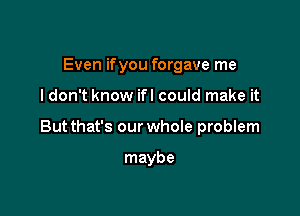 Even ifyou forgave me

I don't know ifl could make it

Butthat's our whoIe problem

maybe
