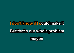 I don't know ifl could make it

Butthat's our whoIe problem

maybe