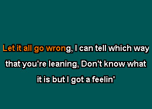 Let it all go wrong, I can tell which way

that you're leaning, Don't know what

it is but I got a feelin'