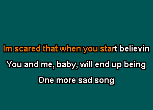 Im scared that when you start believin

You and me, baby, will end up being

One more sad song