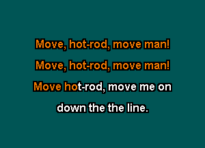 Move, hot-rod, move man!

Move. hot-rod, move man!
Move hot-rod, move me on

down the the line.