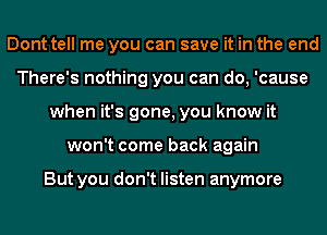 Dont tell me you can save it in the end
There's nothing you can do, 'cause
when it's gone, you know it
won't come back again

But you don't listen anymore