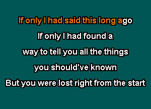 If only I had said this long ago
If only I had found a
way to tell you all the things
you should've known

But you were lost right from the start