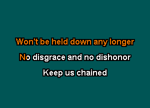 Won't be held down any longer

No disgrace and no dishonor

Keep us chained