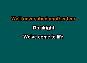 We'll never shed another tear

l'ts alright

We've come to life