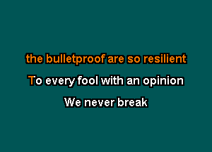 the bulletproof are so resilient

To every fool with an opinion

We never break
