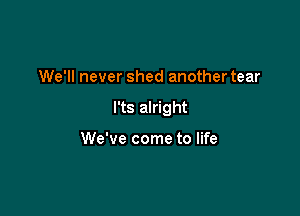 We'll never shed another tear

l'ts alright

We've come to life