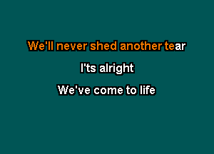 We'll never shed another tear

l'ts alright

We've come to life