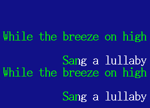 While the breeze on high

Sang a lullaby
While the breeze on high

Sang a lullaby