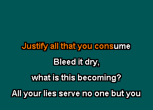 Justify all that you consume
Bleed it dry,

what is this becoming?

All your lies serve no one but you