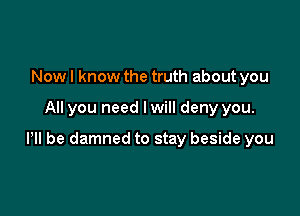 Now I know the truth about you

All you need I will deny you.

Pll be damned to stay beside you