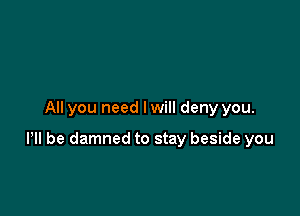 All you need I will deny you.

Pll be damned to stay beside you