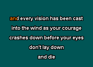 and every vision has been cast

into the wind as your courage

crashes down before your eyes

don't lay down

and die
